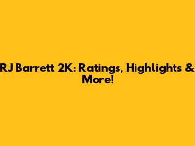 RJ Barrett 2K: Ratings, Highlights & More!