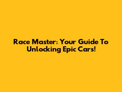 Race Master: Your Guide To Unlocking Epic Cars!