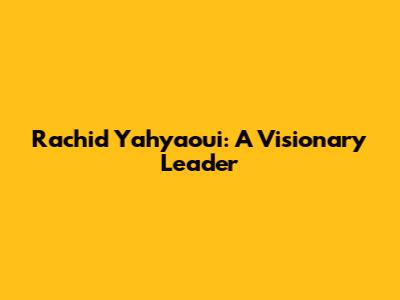 Rachid Yahyaoui: A Visionary Leader