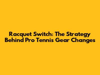 Racquet Switch: The Strategy Behind Pro Tennis Gear Changes