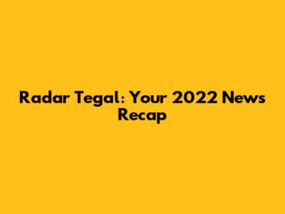 Radar Tegal: Your 2022 News Recap