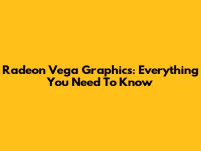 Radeon Vega Graphics: Everything You Need To Know