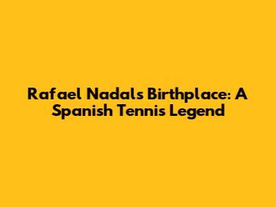 Rafael Nadal's Birthplace: A Spanish Tennis Legend