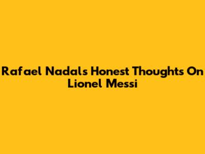 Rafael Nadal's Honest Thoughts On Lionel Messi