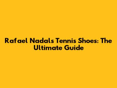 Rafael Nadal's Tennis Shoes: The Ultimate Guide