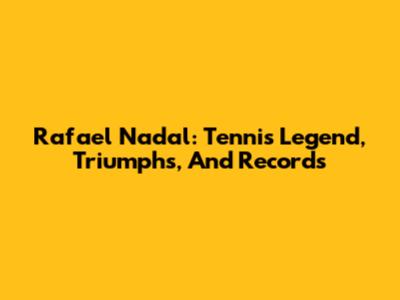 Rafael Nadal: Tennis Legend, Triumphs, And Records