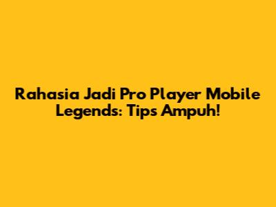 Rahasia Jadi Pro Player Mobile Legends: Tips Ampuh!