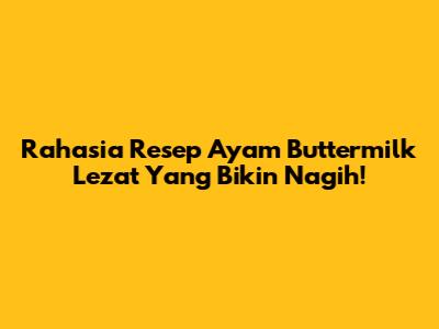 Rahasia Resep Ayam Buttermilk Lezat Yang Bikin Nagih!