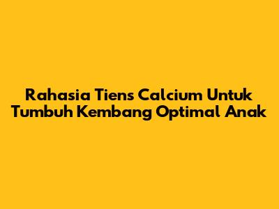 Rahasia Tiens Calcium Untuk Tumbuh Kembang Optimal Anak