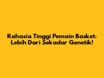 Rahasia Tinggi Pemain Basket: Lebih Dari Sekadar Genetik!