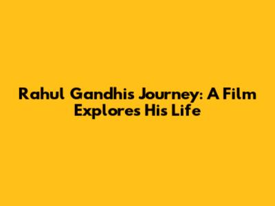 Rahul Gandhi's Journey: A Film Explores His Life