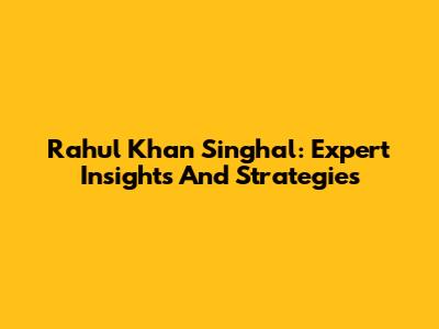 Rahul Khan Singhal: Expert Insights And Strategies