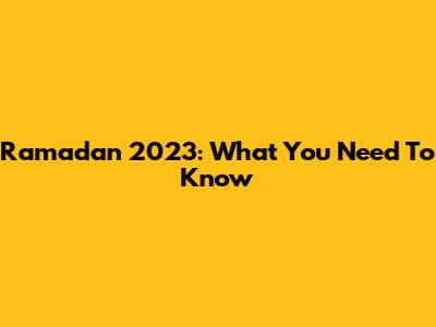 Ramadan 2023: What You Need To Know