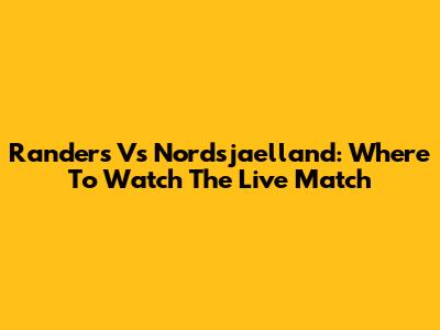 Randers Vs Nordsjaelland: Where To Watch The Live Match