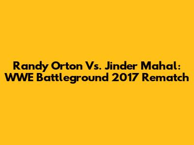 Randy Orton Vs. Jinder Mahal: WWE Battleground 2017 Rematch