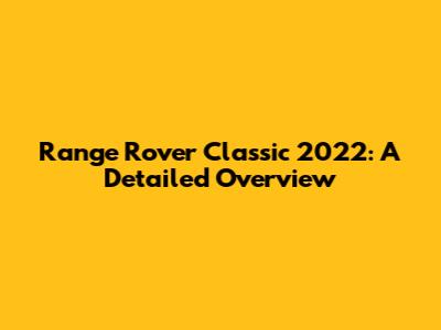 Range Rover Classic 2022: A Detailed Overview
