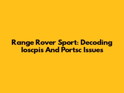 Range Rover Sport: Decoding Ioscpis And Portsc Issues