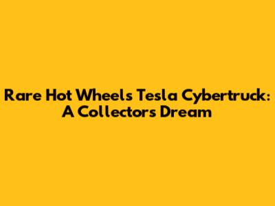 Rare Hot Wheels Tesla Cybertruck: A Collector's Dream