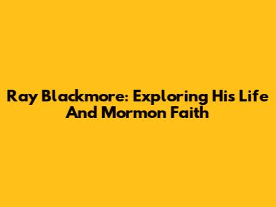 Ray Blackmore: Exploring His Life And Mormon Faith