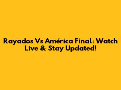 Rayados Vs América Final: Watch Live & Stay Updated!