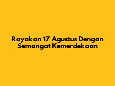 Rayakan 17 Agustus Dengan Semangat Kemerdekaan