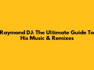Raymond DJ: The Ultimate Guide To His Music & Remixes