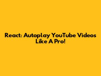 React: Autoplay YouTube Videos Like A Pro!