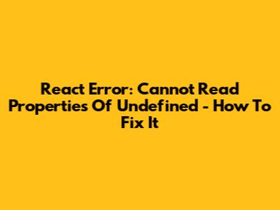 React Error: 'Cannot Read Properties Of Undefined' - How To Fix It