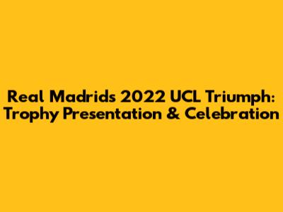 Real Madrid's 2022 UCL Triumph: Trophy Presentation & Celebration