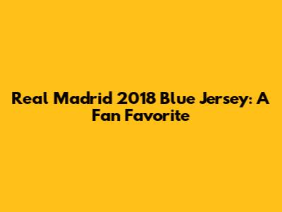 Real Madrid 2018 Blue Jersey: A Fan Favorite
