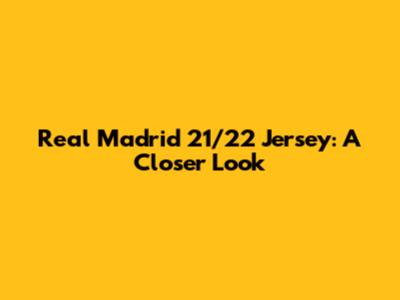 Real Madrid 21/22 Jersey: A Closer Look