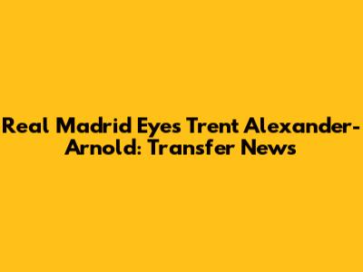 Real Madrid Eyes Trent Alexander-Arnold: Transfer News