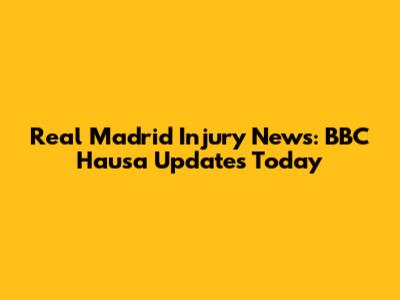 Real Madrid Injury News: BBC Hausa Updates Today
