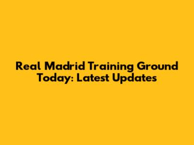 Real Madrid Training Ground Today: Latest Updates