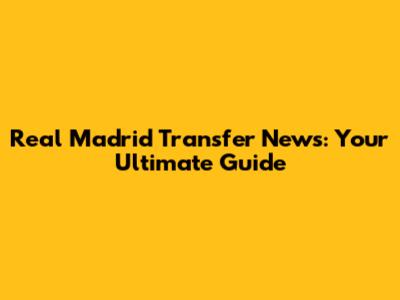 Real Madrid Transfer News: Your Ultimate Guide