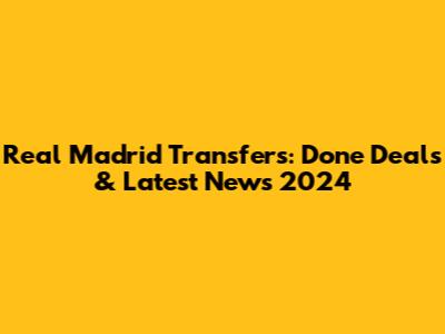 Real Madrid Transfers: Done Deals & Latest News 2024