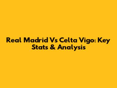 Real Madrid Vs Celta Vigo: Key Stats & Analysis