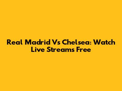 Real Madrid Vs Chelsea: Watch Live Streams Free