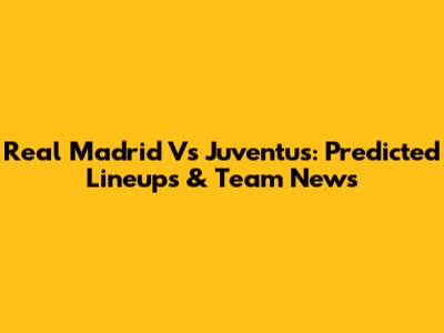 Real Madrid Vs Juventus: Predicted Lineups & Team News