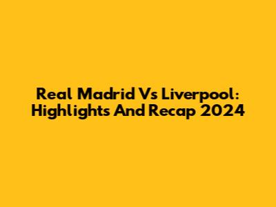 Real Madrid Vs Liverpool: Highlights And Recap 2024