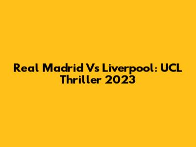 Real Madrid Vs Liverpool: UCL Thriller 2023
