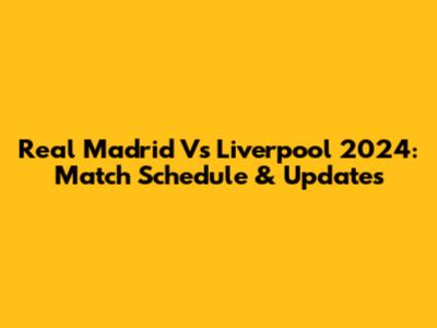Real Madrid Vs Liverpool 2024: Match Schedule & Updates