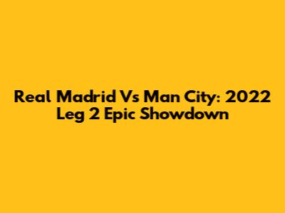Real Madrid Vs Man City: 2022 Leg 2 Epic Showdown