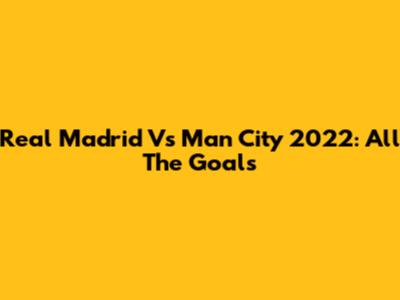 Real Madrid Vs Man City 2022: All The Goals