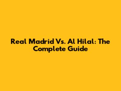 Real Madrid Vs. Al Hilal: The Complete Guide