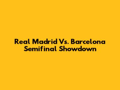 Real Madrid Vs. Barcelona Semifinal Showdown