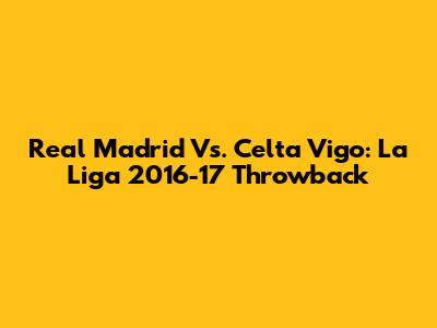 Real Madrid Vs. Celta Vigo: La Liga 2016-17 Throwback