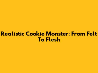 Realistic Cookie Monster: From Felt To Flesh