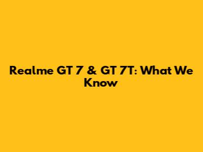 Realme GT 7 & GT 7T: What We Know