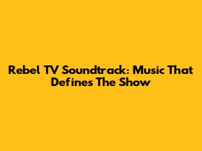Rebel TV Soundtrack: Music That Defines The Show